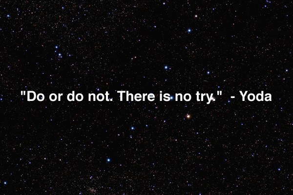 do or do not, there is no try. yoda